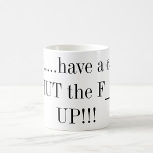 Here.....have a cup of SHUT the F___ UP!!!