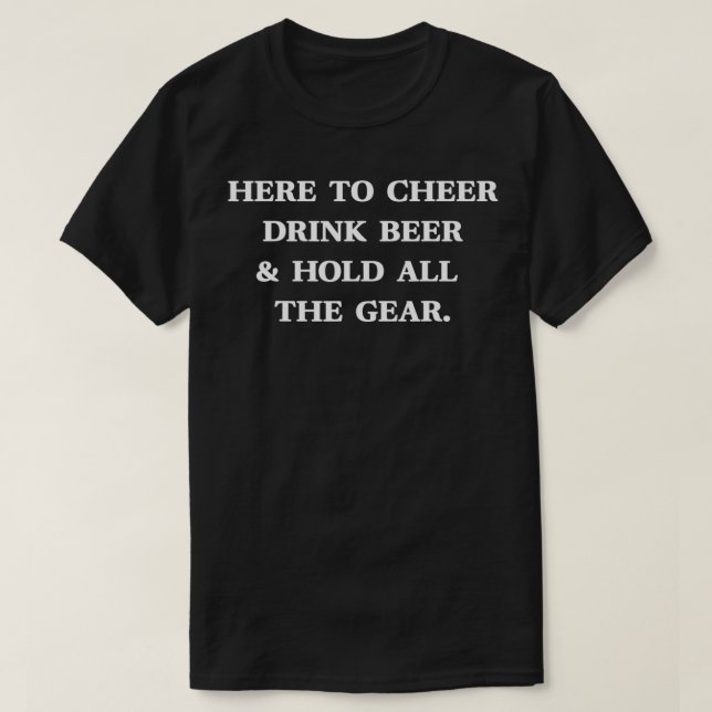 HERE TO CHEER DRINK BEER & HOLD ALL THE GEAR Fun S T-Shirt (Design Front)
