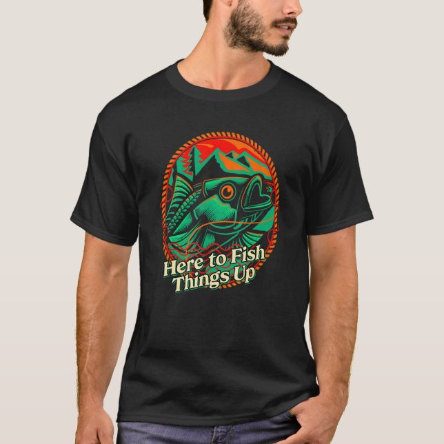Here to Fish Things Up  Sayings Humor Quotes Fishi T-Shirt (Front)