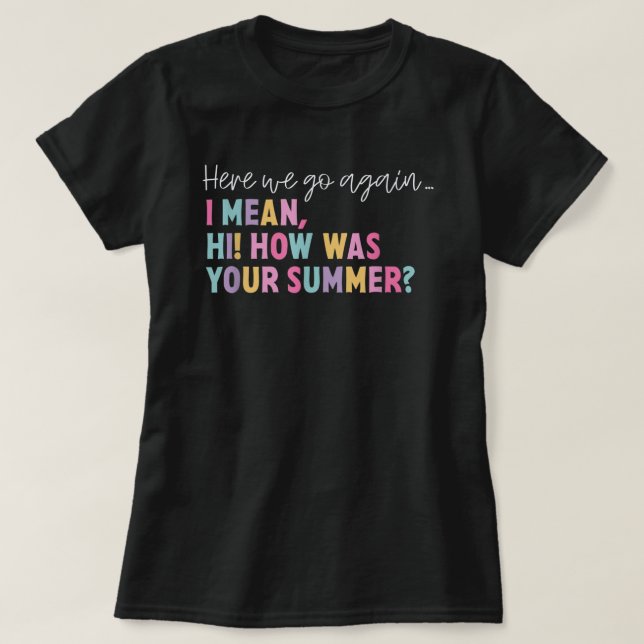 Here We Go Again I Mean Hi How Was Your Summer T-Shirt (Design Front)