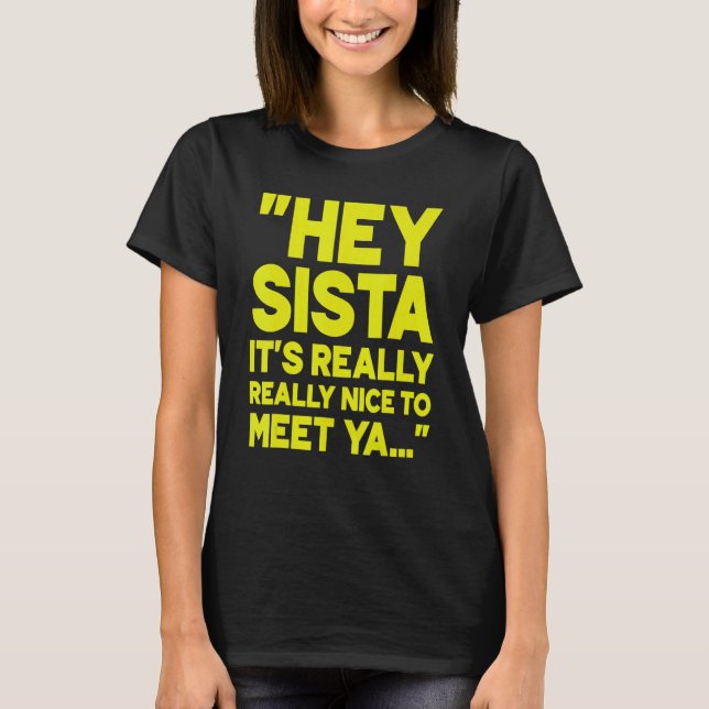 Hey Sista It's Really Really Nice To Meet Ya 2 T-Shirt (Front)