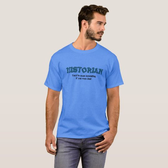 Historian: You'd Be More Interesting Dead T-Shirt
