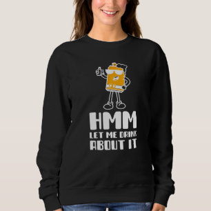 Hmm Let Me Drink About It Funny Drinking For Men o Sweatshirt