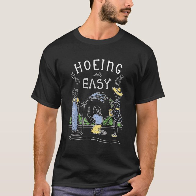 Hoeing Ain't Easy  Gardener Plant Garden Flowers H T-Shirt (Front)