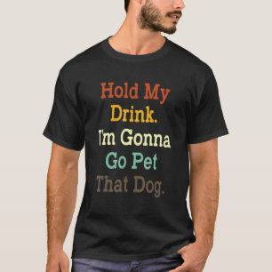 Hold My Drink I m Gonna Go Pet That Dog  Dogs T-Shirt