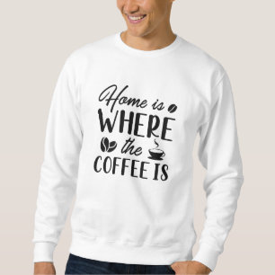 Home Is Where The Coffee Is Sweatshirt