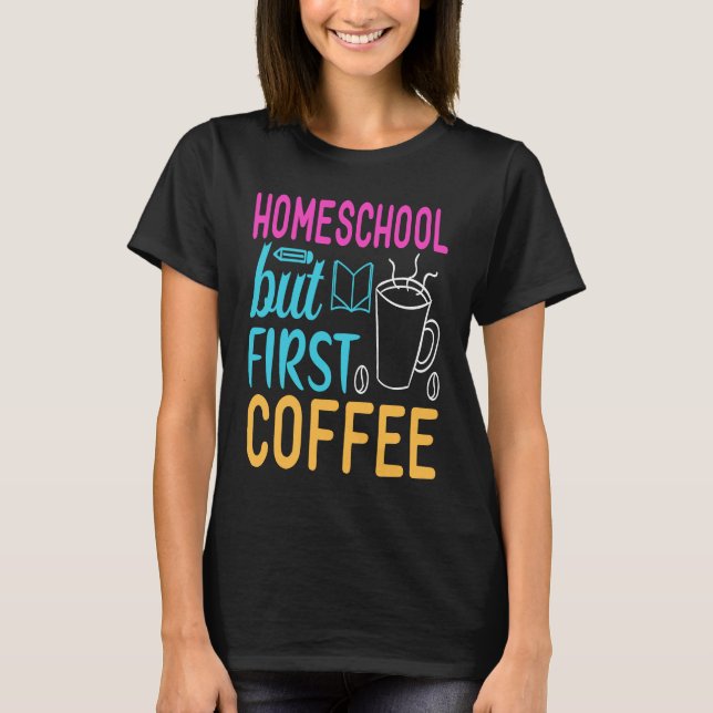 Homeschool but First Coffee Graphic for Mom T-Shirt (Front)