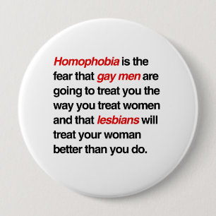 HOMOPHOBIA IS THE FEAR THAT GAY MEN WILL TREAT YOU 4 INCH ROUND BUTTON