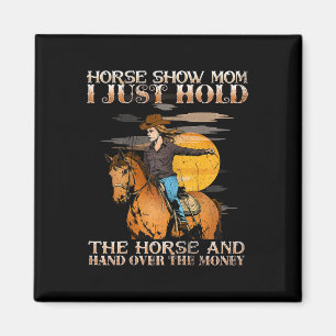 Horse Show Mom I Just Hold The Horse And Hand Over Magnet