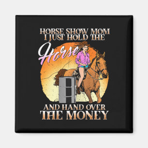 Horse Show Mom I Just Hold The Horse And Hand Over Magnet