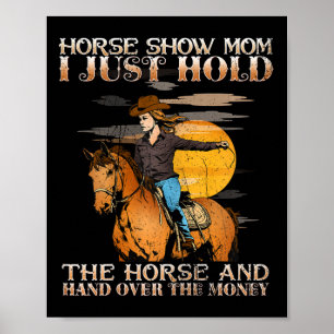 Horse Show Mom I Just Hold The Horse And Hand Over Poster