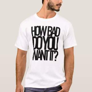 HOW BAD DO YOU WANT IT? T-Shirt