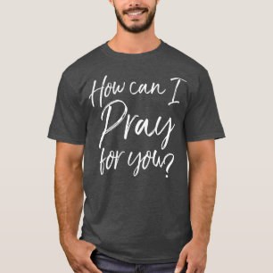 How Can I Pray for You Christian Prayer Gift T-Shirt
