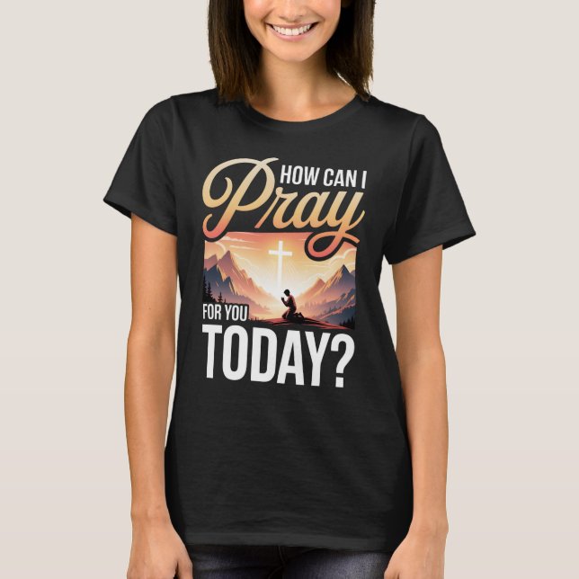 How Can I Pray For You Today T-Shirt (Front)