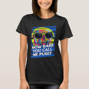 How Dare You Call Me Pugly  Pug Humor Dutch Bulldo T-Shirt