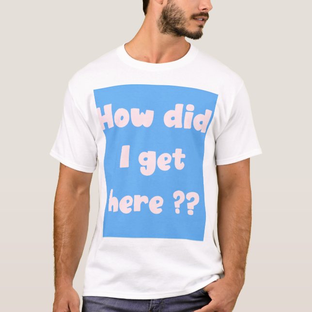 How Did I Get Here ?  t-shirt (Front)