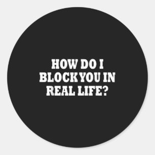 How Do I Block You In Real Life  Classic Round Sticker