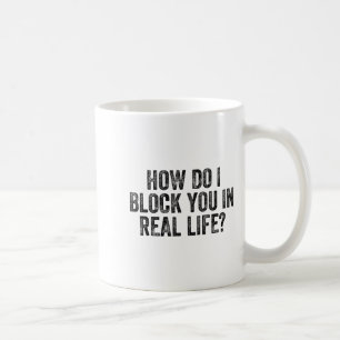 How Do I Block You In Real Life  Coffee Mug
