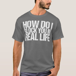 How Do I Block You In Real Life T-Shirt