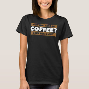 How Do I Take My Coffee Very Seriously Caffeine  1 T-Shirt