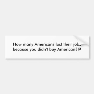 How many Americans lost their jobs because you ... Bumper Sticker