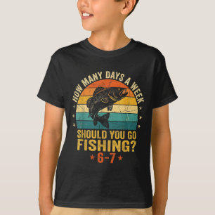 How Many Days A Week Should You Go Fishing 6 7 Fis T-Shirt