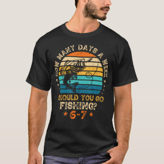 How Many Days A Week Should You Go Fishing 6 7 Fis T-Shirt