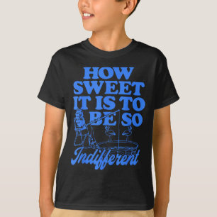 How Sweet It Is To Be So Indifferent  T-Shirt