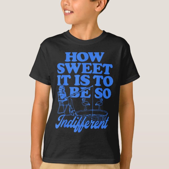 How Sweet It Is To Be So Indifferent  T-Shirt (Front)