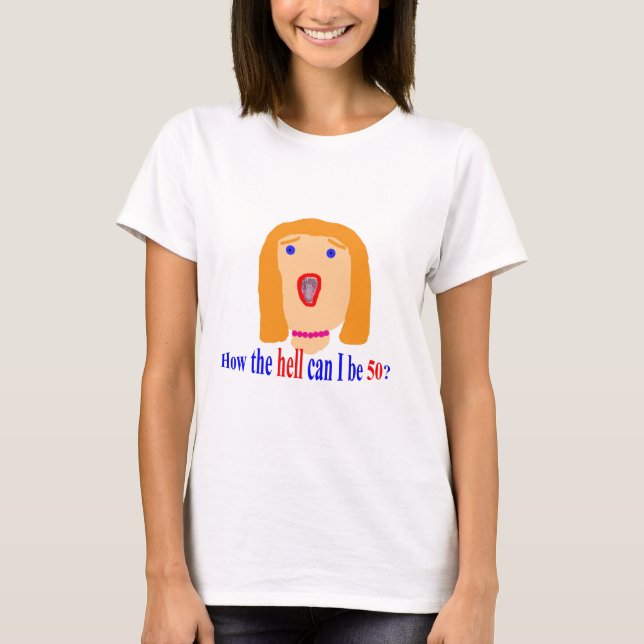How the hell can I be 50? T-Shirt (Front)