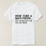 How To Be A Math Person - Teacher Mathematics Prof T-Shirt<br><div class="desc">This is the best novelty gift or hilarious present idea to all math teachers, professors, educators, tutors, students, principals, mathematicians, geeks, nerds, or anyone in your family or friends who really loves mathematics and numbers.</div>