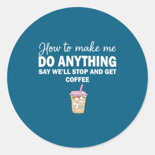 How To Make Me Do Anything Say We'll Stop And Get  Classic Round Sticker