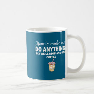 How To Make Me Do Anything Say We'll Stop And Get  Coffee Mug