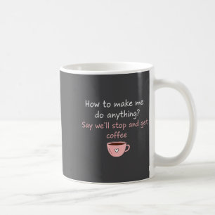 How To Make Me Do Anything Say We'll Stop And Get  Coffee Mug