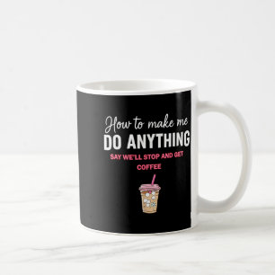 How To Make Me Do Anything Say We'll Stop And Get  Coffee Mug