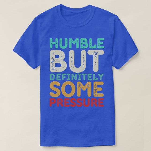 Humble But Definitely Some Pressure Funny Saying Q T-Shirt (Design Front)