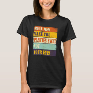 Humor Real Men Make Your Panties Wet Not Your Eyes T-Shirt