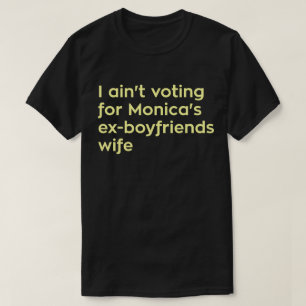 I Ain't Voting For Monica's Ex-boyfriends Wife T-Shirt
