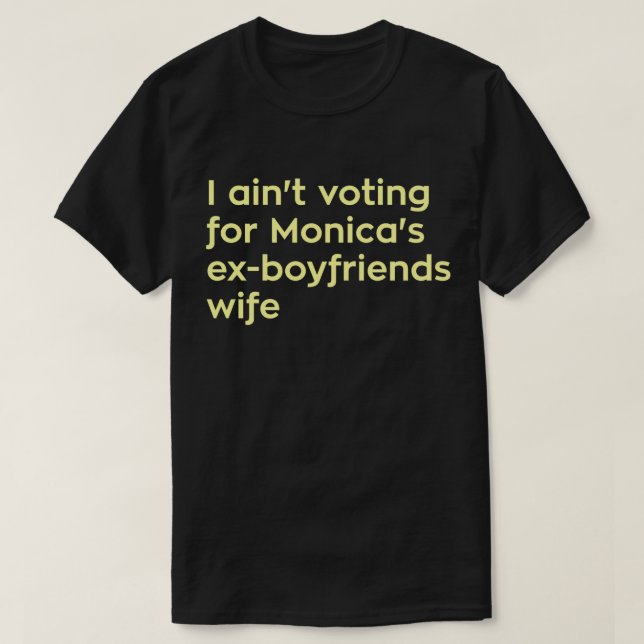 I Ain't Voting For Monica's Ex-boyfriends Wife T-Shirt (Design Front)