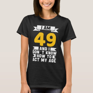I Am 49 I Don´t Know How To Act My Age 49th Birth T-Shirt