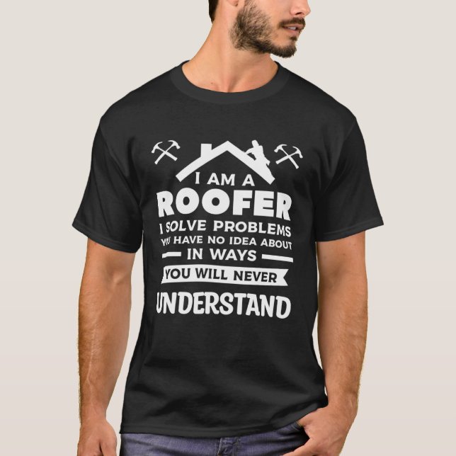 I Am A Roofer I Solve Problems You Have No Idea Ab T-Shirt (Front)