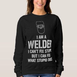 I Am A Welder I Can't Fix Stupid Funny Welding Te Sweatshirt