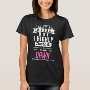 I am Dawn I may be wrong but I highly doubt it T-Shirt