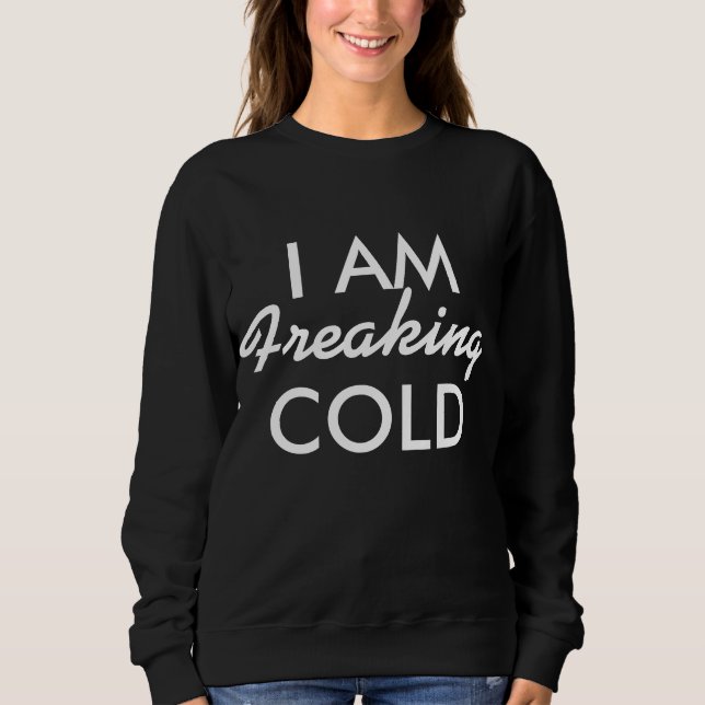 I am Freaking Cold Sweatshirt (Front)
