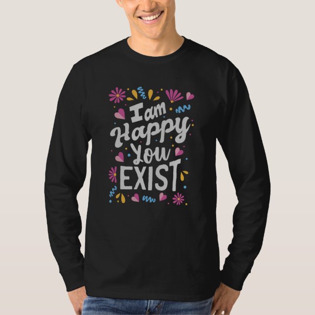 I am happy you exist T-Shirt (Front)