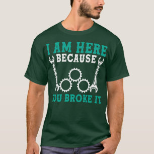 I am here because you broke it Mechanic T-Shirt