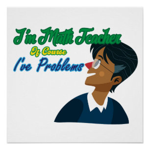 I am math teacher of course i have problems poster