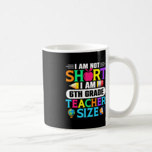 I Am Not Short I Am 6th Grade Teacher Size Back to Coffee Mug