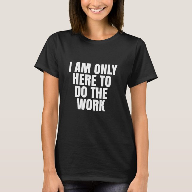 I am only here to do the work  T-Shirt (Front)