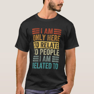 I Am Only Here To Relate To People I Am Related To T-Shirt